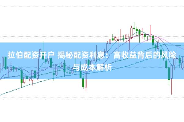 拉伯配资开户 揭秘配资利息：高收益背后的风险与成本解析