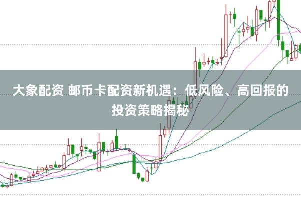 大象配资 邮币卡配资新机遇：低风险、高回报的投资策略揭秘