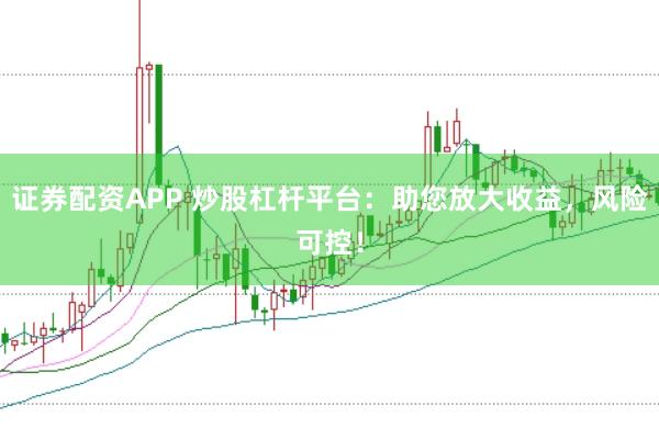证券配资APP 炒股杠杆平台：助您放大收益，风险可控！