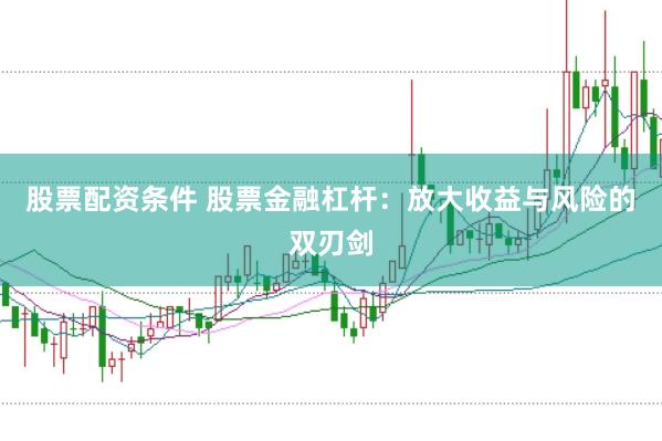 股票配资条件 股票金融杠杆：放大收益与风险的双刃剑