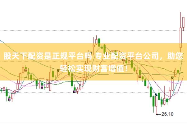 股天下配资是正规平台吗 专业配资平台公司，助您轻松实现财富增值！