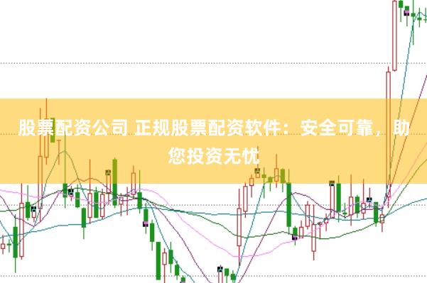 股票配资公司 正规股票配资软件：安全可靠，助您投资无忧