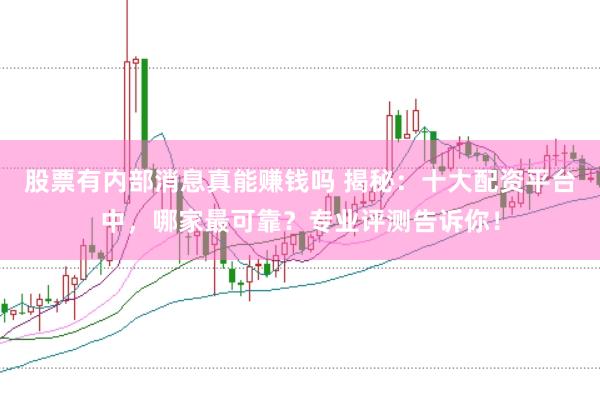 股票有内部消息真能赚钱吗 揭秘：十大配资平台中，哪家最可靠？专业评测告诉你！