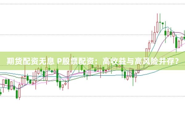 期货配资无息 P股票配资：高收益与高风险并存？