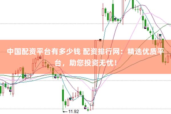中国配资平台有多少钱 配资排行网：精选优质平台，助您投资无忧！