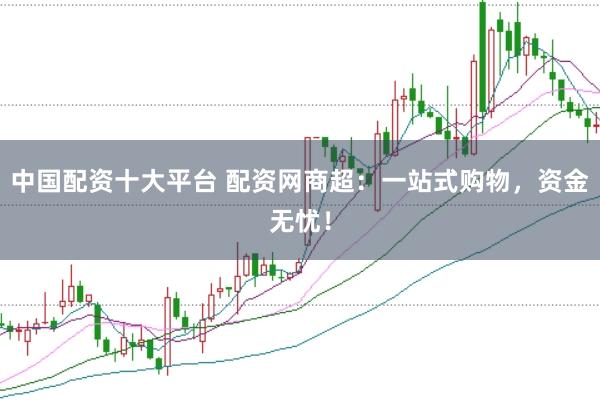 中国配资十大平台 配资网商超：一站式购物，资金无忧！