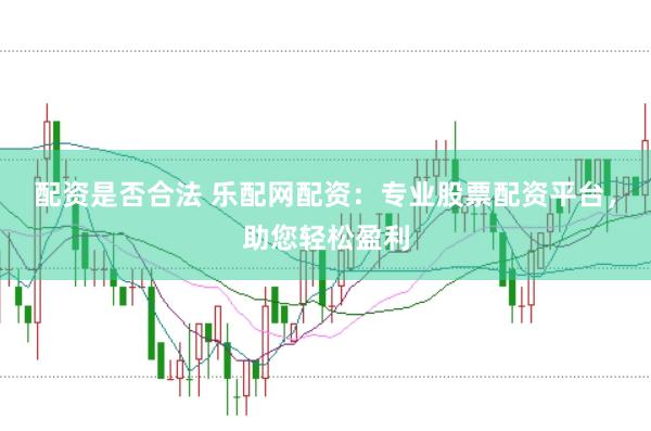 配资是否合法 乐配网配资：专业股票配资平台，助您轻松盈利