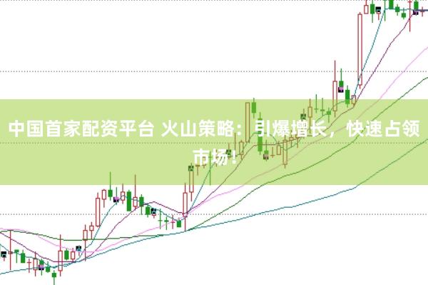中国首家配资平台 火山策略：引爆增长，快速占领市场！