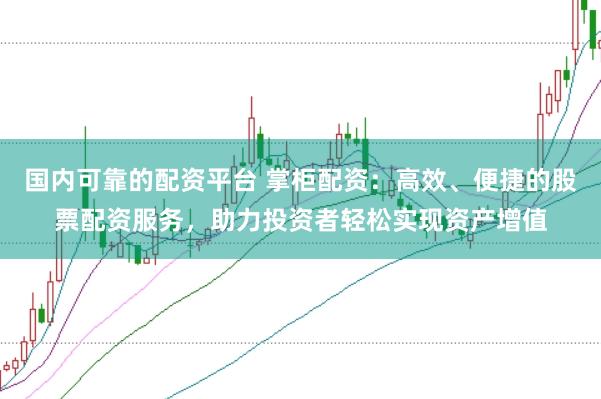 国内可靠的配资平台 掌柜配资：高效、便捷的股票配资服务，助力投资者轻松实现资产增值