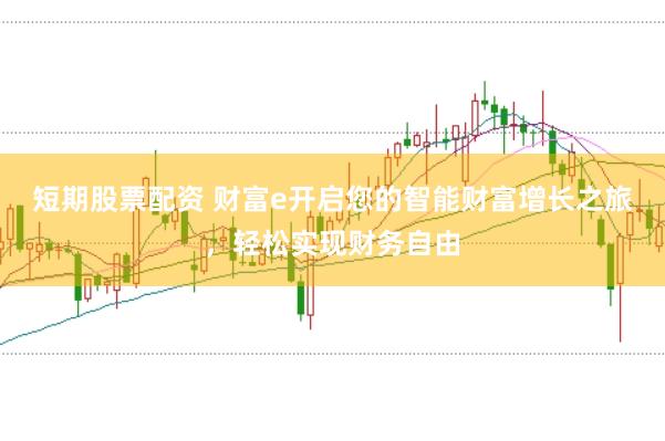 短期股票配资 财富e开启您的智能财富增长之旅，轻松实现财务自由