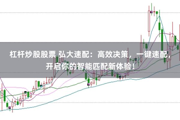 杠杆炒股股票 弘大速配：高效决策，一键速配，开启你的智能匹配新体验！