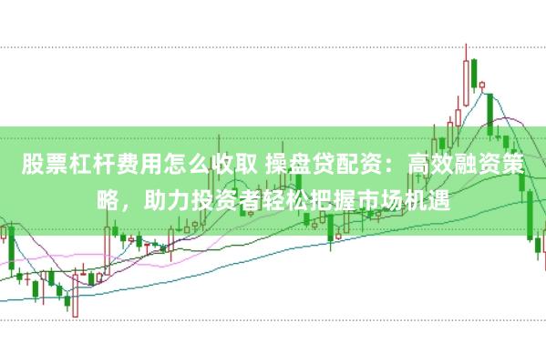 股票杠杆费用怎么收取 操盘贷配资：高效融资策略，助力投资者轻松把握市场机遇