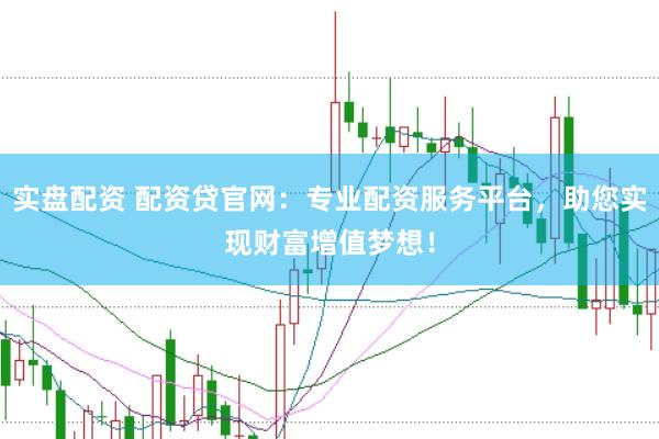 实盘配资 配资贷官网：专业配资服务平台，助您实现财富增值梦想！