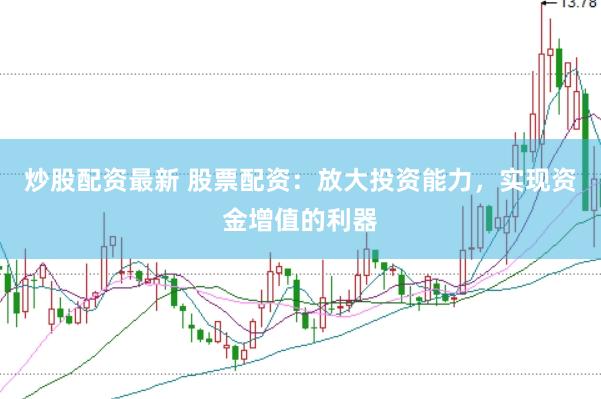 炒股配资最新 股票配资：放大投资能力，实现资金增值的利器