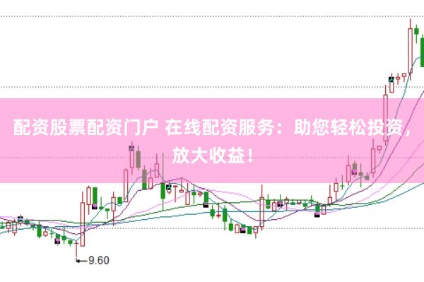 配资股票配资门户 在线配资服务：助您轻松投资，放大收益！