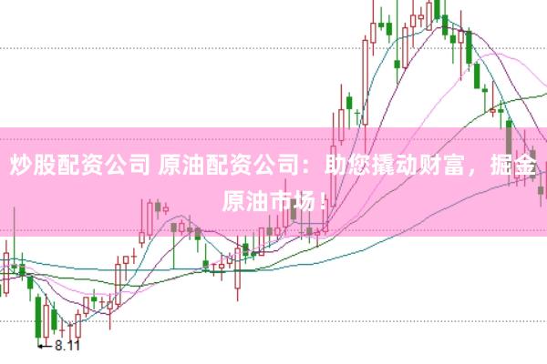 炒股配资公司 原油配资公司：助您撬动财富，掘金原油市场！