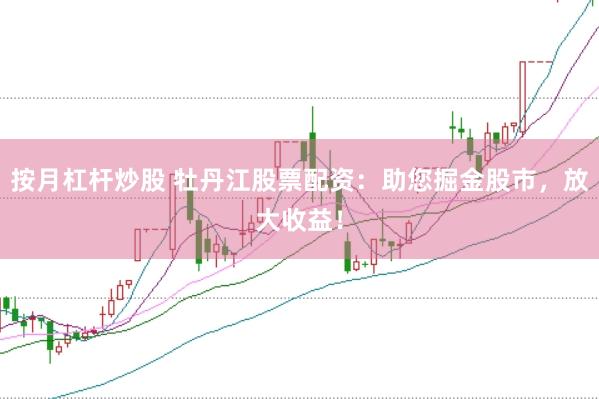 按月杠杆炒股 牡丹江股票配资：助您掘金股市，放大收益！