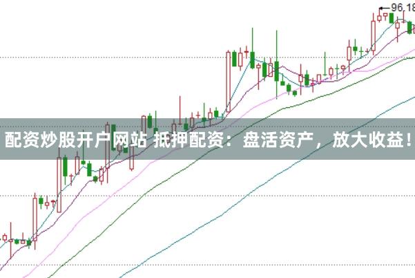 配资炒股开户网站 抵押配资：盘活资产，放大收益！