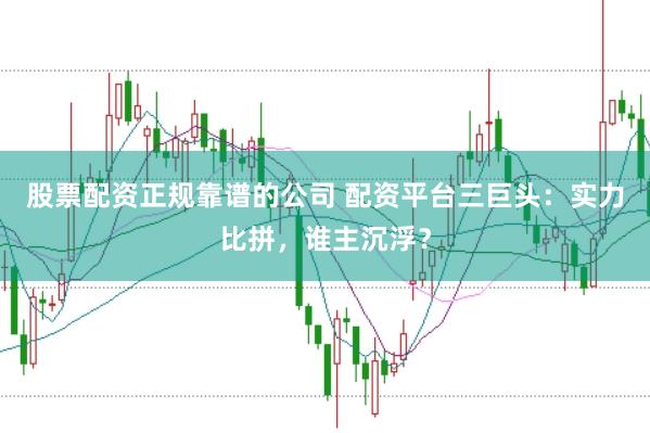 股票配资正规靠谱的公司 配资平台三巨头：实力比拼，谁主沉浮？