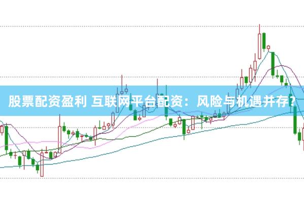 股票配资盈利 互联网平台配资：风险与机遇并存？