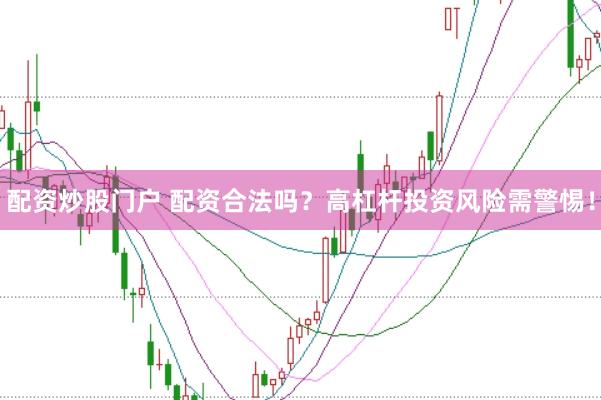配资炒股门户 配资合法吗？高杠杆投资风险需警惕！