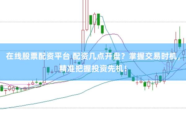 在线股票配资平台 配资几点开盘？掌握交易时机，精准把握投资先机！