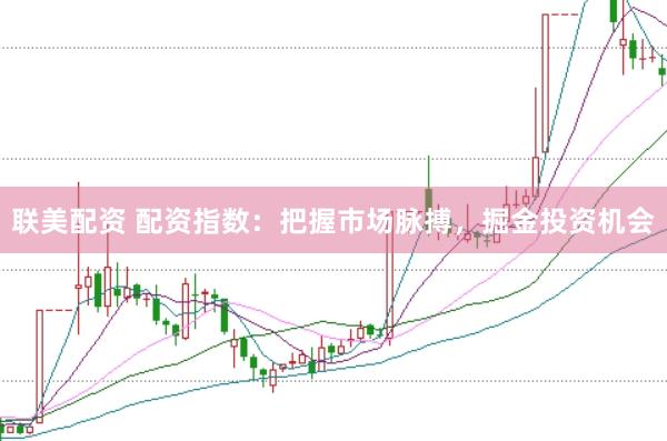 联美配资 配资指数：把握市场脉搏，掘金投资机会