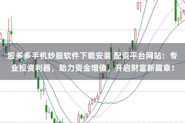 股多多手机炒股软件下载安装 配资平台网站：专业投资利器，助力资金增值，开启财富新篇章！