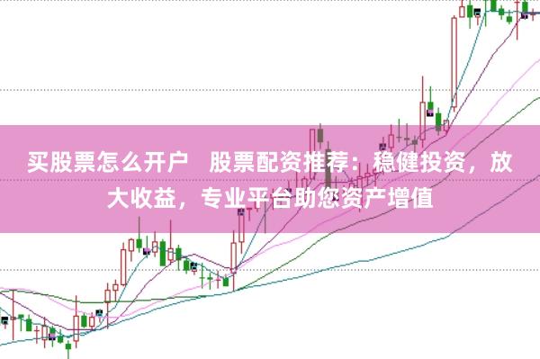 买股票怎么开户   股票配资推荐：稳健投资，放大收益，专业平台助您资产增值