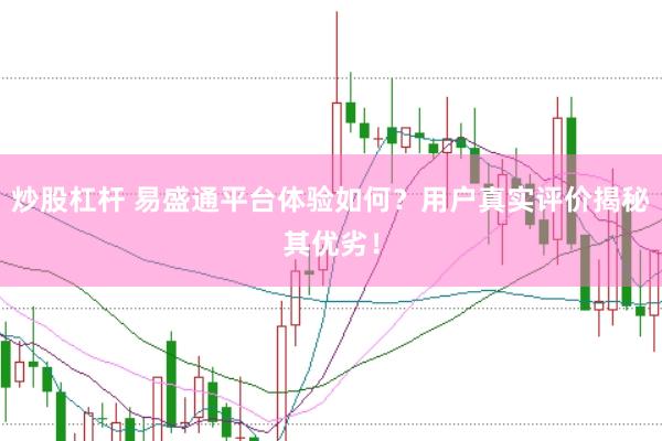炒股杠杆 易盛通平台体验如何？用户真实评价揭秘其优劣！