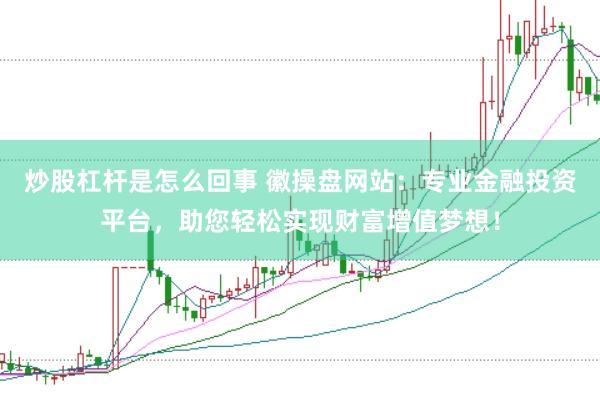 炒股杠杆是怎么回事 徽操盘网站：专业金融投资平台，助您轻松实现财富增值梦想！