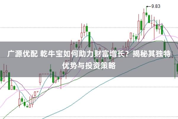 广源优配 乾牛宝如何助力财富增长？揭秘其独特优势与投资策略