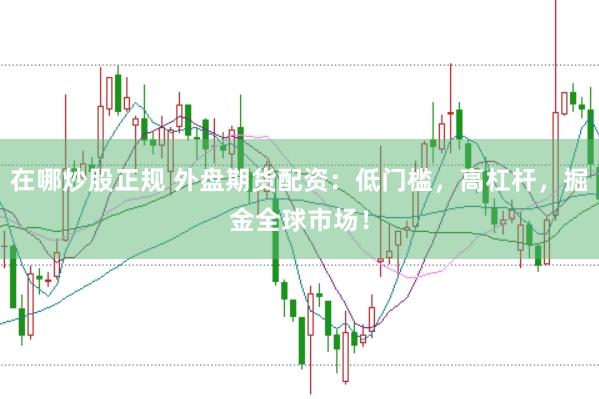 在哪炒股正规 外盘期货配资：低门槛，高杠杆，掘金全球市场！