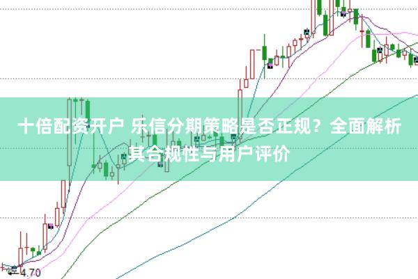 十倍配资开户 乐信分期策略是否正规？全面解析其合规性与用户评价