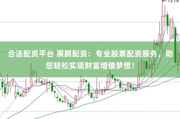 合法配资平台 展鹏配资：专业股票配资服务，助您轻松实现财富增值梦想！