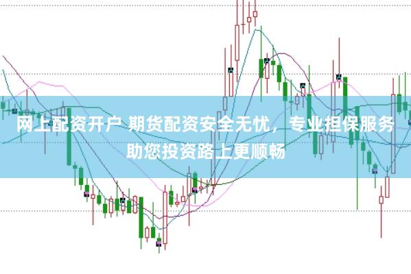 网上配资开户 期货配资安全无忧，专业担保服务助您投资路上更顺畅