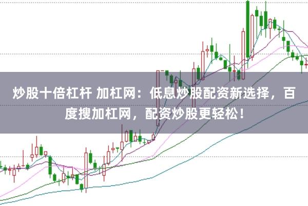 炒股十倍杠杆 加杠网：低息炒股配资新选择，百度搜加杠网，配资炒股更轻松！