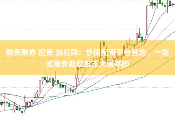 融资融券 配资 加杠网：炒股配资平台首选，一站式服务助您股市大展拳脚