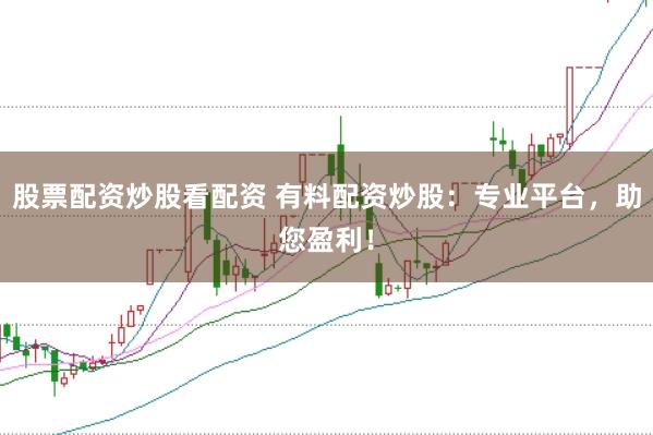 股票配资炒股看配资 有料配资炒股：专业平台，助您盈利！