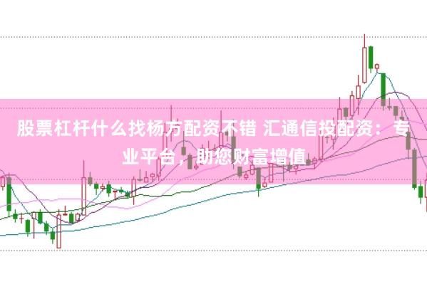股票杠杆什么找杨方配资不错 汇通信投配资：专业平台，助您财富增值