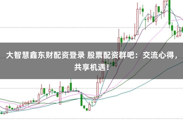 大智慧鑫东财配资登录 股票配资群吧：交流心得，共享机遇！