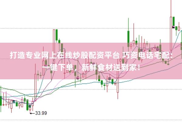 打造专业网上在线炒股配资平台 巧资电话宅配：一键下单，新鲜食材送到家！