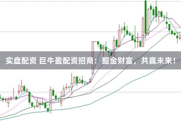 实盘配资 巨牛盈配资招商：掘金财富，共赢未来！