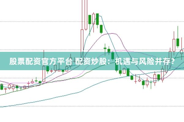 股票配资官方平台 配资炒股：机遇与风险并存？