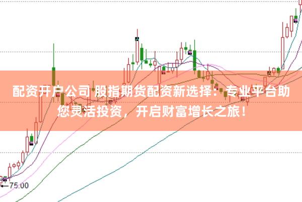 配资开户公司 股指期货配资新选择：专业平台助您灵活投资，开启财富增长之旅！