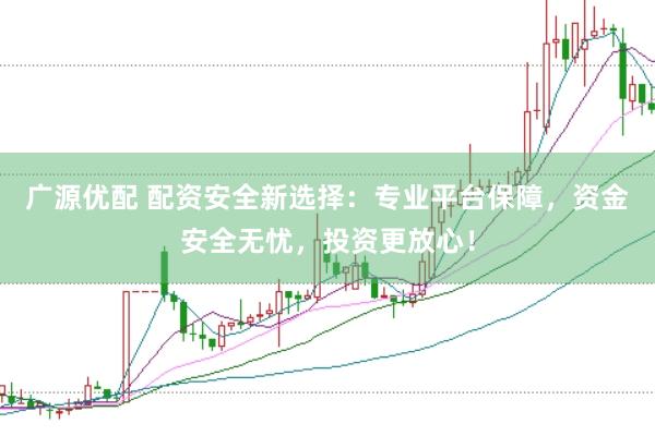 广源优配 配资安全新选择：专业平台保障，资金安全无忧，投资更放心！