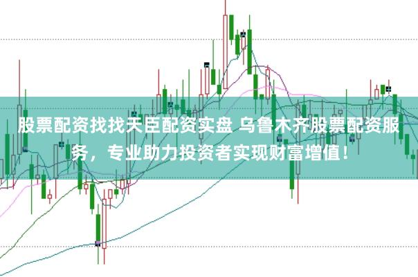 股票配资找找天臣配资实盘 乌鲁木齐股票配资服务，专业助力投资者实现财富增值！