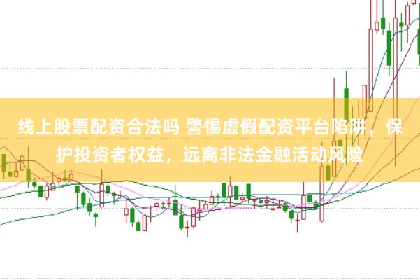 线上股票配资合法吗 警惕虚假配资平台陷阱，保护投资者权益，远离非法金融活动风险