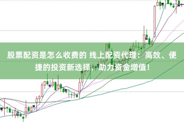股票配资是怎么收费的 线上配资代理：高效、便捷的投资新选择，助力资金增值！