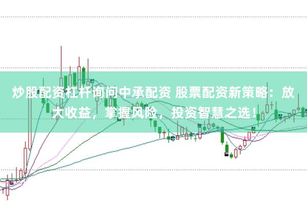 炒股配资杠杆询问中承配资 股票配资新策略：放大收益，掌握风险，投资智慧之选！